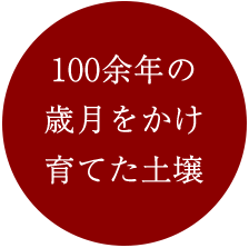 100余年の歳月をかけて育てた土壌